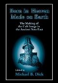 Born in Heaven, Made on Earth: The Making of the Cult Image in the Ancient Near East