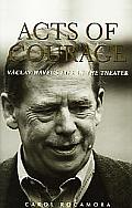 Acts of Courage Vaclav Havels Life in the Theater
