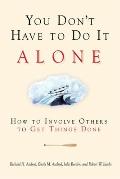 You Don't Have to Do It Alone: How to Involve Others to Get Things Done
