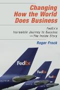 Changing How the World Does Business Fedexs Incredible Journey to Success The Inside Story