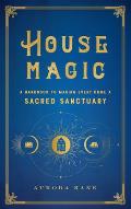 House Magic A Handbook to Making Every Home a Sacred Sanctuary