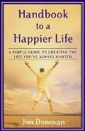 Handbook to a Happier Life: A Simple Guide to Creating the Life You've Always Wanted