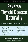 Reverse Thyroid Disease Naturally: Alternative Treatments for Hyperthyroidism, Hypothyroidism, Hashimoto's Disease, Graves' Disease, Thyroid Cancer, G