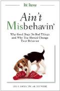 Aint Misbehavin Why Good Dogs Do Bad Things & Why You Should Change Your Behavior