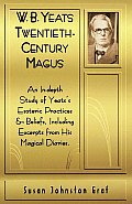 W.B. Yeats Twentieth Century Magus: An In-Depth Study of Yeat's Esoteric Practices and Beliefs, Including Excerpts from His Magical Diaries