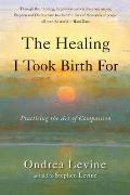 The Healing I Took Birth for: Practicing the Art of Compassion
