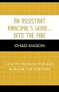 An Assistant Principal's Guide . . . Into the Fire: How to Prepare for and Survive the Position