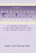 Christian Ecclesia: A Course of Lectures on the Early History and Early Conceptions of the Ecclesia and Four Sermons