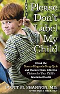 Please Don't Label My Child: Break the Doctor-Diagnosis-Drug Cycle and Discover Safe, Effective, Choices for Your Child's Emotional Health