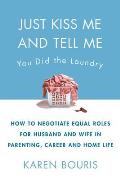 Just Kiss Me & Tell Me You Did The Laundry A Guide to Negotiating Parenting Roles From Diapers to Careers Carpooling to Romance