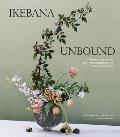 Ikebana Unbound A Modern Approach to the Ancient Japanese Art of Flower Arranging