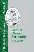 Baptist Church Perpetuity: Or the Continuous Existence of Baptist Churches from the Apostolic to the Present Day Demonstrated by the Bible and by
