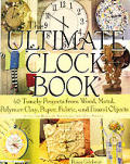 Ultimate Clock Book 40 Timely Projects from Wood Metal Polymer Clay Paper Fabric & Found Objects