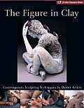 Figure in Clay Contemporary Sculpting Techniques by Master Artists