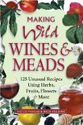 Making Wild Wines & Meads 125 Unusual Recipes Using Herbs Fruits Flowers & More