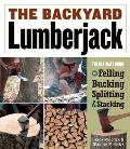 Backyard Lumberjack The Ultimate Guide to Felling Bucking Splitting & Stacking