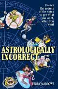 Astrologically Incorrect Unlock the Secrets of the Signs to Get What You Want When You Want