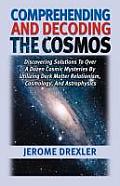 Comprehending And Decoding The Cosmos: Discovering Solutions to Over a Dozen Cosmic Mysteries by Utilizing Dark Matter Relationism, Cosmology, and Ast