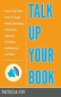 Talk Up Your Book: How to Sell Your Book Through Public Speaking, Interviews, Signings, Festivals, Conferences, and More