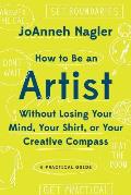 How to Be an Artist Without Losing Your Mind Your Shirt or Your Creative Compass A Practical Guide