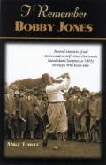 I Remember Bobby Jones: Personal Memories and Testimonials to Golf's Most Charismatic Grand Slam Champion, as Told by the People Who Knew Him