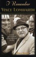I Remember Vince Lombardi: Personal Memories of and Testimonials to Football's First Super Bowl Championship Coach as Told by the People and Play