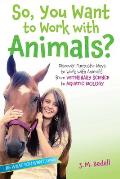 So You Want to Work with Animals Discover Fantastic Ways to Work with Animals from Veterinary Science to Aquatic Biology