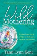Wild Mothering: Finding Power, Spirit, and Joy in Birth and a Creative Motherhood