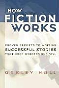 How Fiction Works Proven Secrets to Writing Successful Stories That Hook Readers & Sell