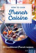 How to Cook French Cuisine 50 Traditional Recipes