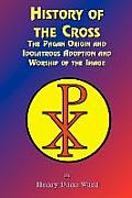 History of the Cross The Pagan Origin & Idolatroous Adoption & Worship of the Image