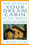 How to Build Your Dream Cabin in the Woods The Ultimate Guide to Building & Maintaining a Backcountry Getaway