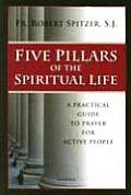 Five Pillars of the Spiritual Life A Practical Guide to Prayer for Active People