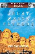 Great White Fathers The True Story of Gutzon Borglum & His Obsessive Quest to Create the Mt Rushmore National Monument