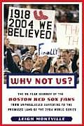 Why Not Us The 86 Year Journey of the Boston Red Sox Fans from Unparalleled Suffering to the Promised Land of the 2004 World Seri