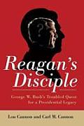 Reagans Disciple George W Bushs Troubled Quest for a Presidential Legacy