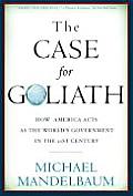 Case for Goliath How America Acts as the Worlds Government in the Twenty First Century