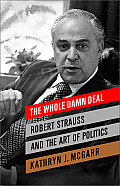 Whole Damn Deal Robert Strauss & the Art of Politics