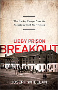 Libby Prison Breakout The Daring Escape from the Notorious Civil War Prison