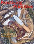 Practicing Primitive A Handbook of Aboriginal Skills