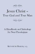 Jesus Christ - True God and True Man: A Handbook on Christology for Non-Theologians