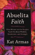 Abuelita Faith What Women on the Margins Teach Us about Wisdom Persistence & Strength