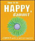 How to Be Happy Dammit A Cynics Guide to Spiritual Happiness