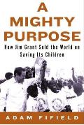 Mighty Purpose The Enterprising Audacious Life Saving Crusade of UNICEFs James P Grant