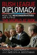Bush League Diplomacy: How the Neoconservatives Are Putting the World at Risk
