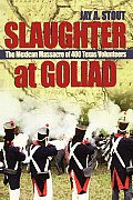 Slaughter at Goliad: The Mexican Massacre of 400 Texas Volunteers