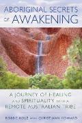 Aboriginal Secrets of Awakening A Journey of Healing & Spirituality with a Remote Australian Tribe