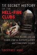 Secret History of the Hell Fire Clubs From Rabelais & John Dee to Anton LaVey & Timothy Leary