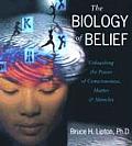 Biology of Belief Unleashing the Power of Consciousness Matter & Miracles