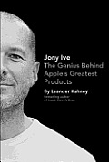 Jony Ive The Genius Behind Apples Greatest Products
